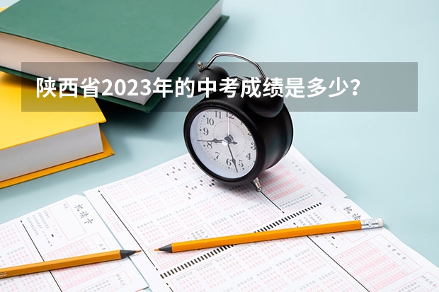 陕西省2023年的中考成绩是多少？