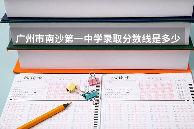 广州市南沙第一中学录取分数线是多少？