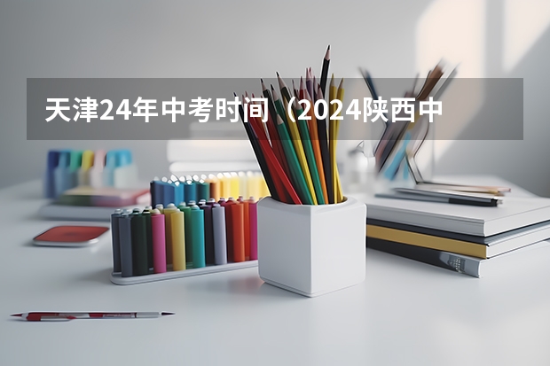 天津24年中考时间（2024陕西中考时间）