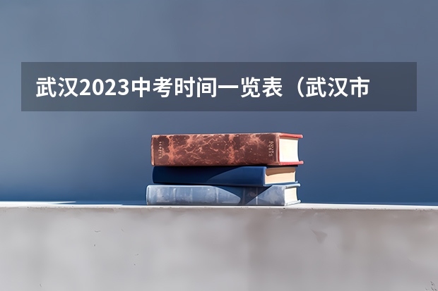 武汉2023中考时间一览表（武汉市中考时间）