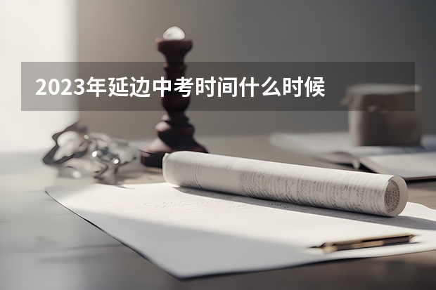 2023年延边中考时间什么时候