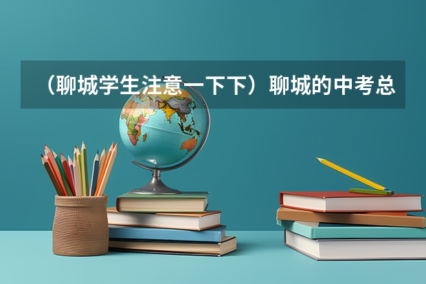（聊城学生注意一下下）聊城的中考总分多少，各科是多少？的