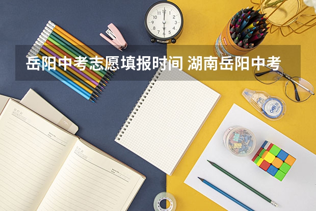 岳阳中考志愿填报时间 湖南岳阳中考