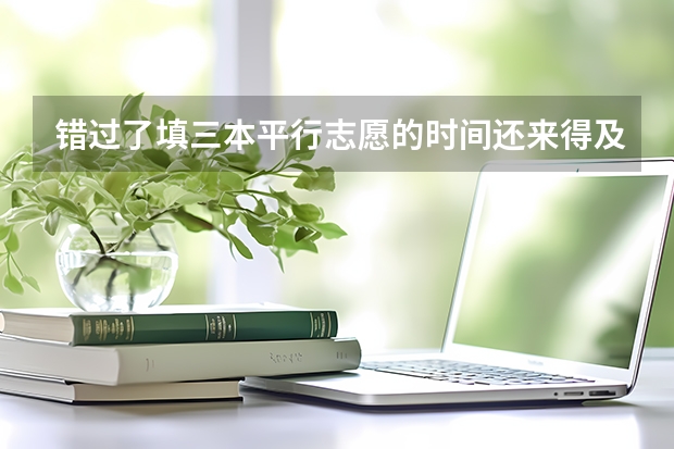 错过了填三本平行志愿的时间还来得及补吗？