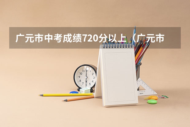 广元市中考成绩720分以上（广元市中考总分）