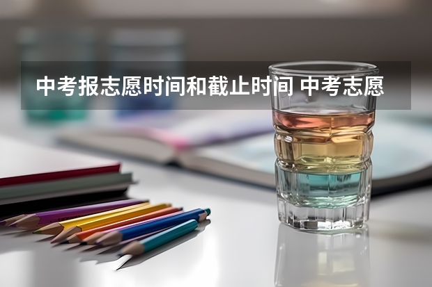 中考报志愿时间和截止时间 中考志愿截止时间2023