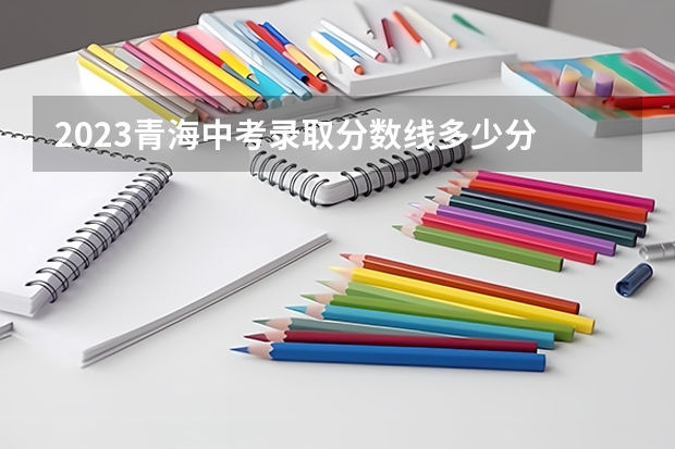 2023青海中考录取分数线多少分