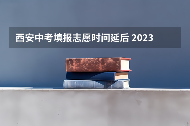 西安中考填报志愿时间延后 2023年西安中考填报志愿时间