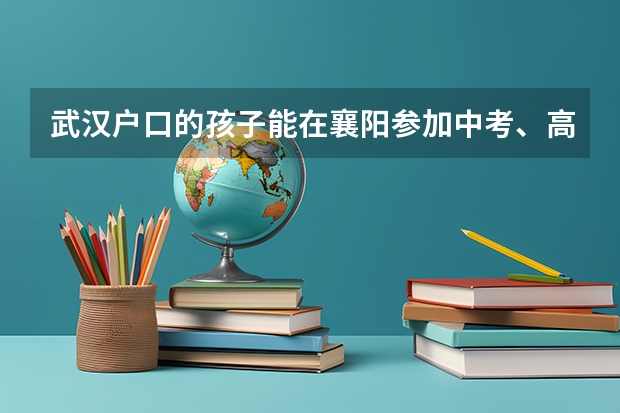 武汉户口的孩子能在襄阳参加中考、高考吗？