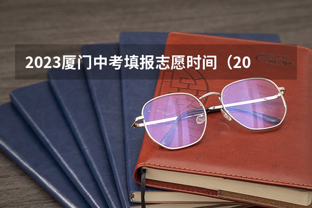 2023厦门中考填报志愿时间（2023厦门中考填报志愿时间）