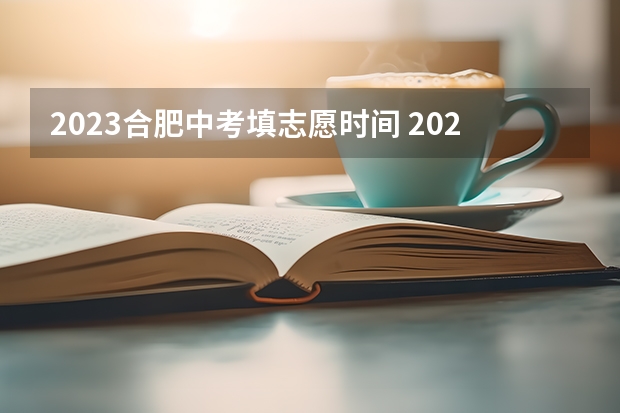 2023合肥中考填志愿时间 2023中考报志愿时间和截止时间
