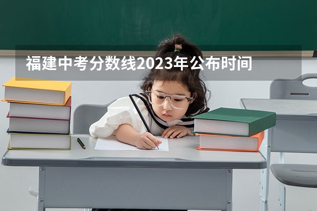 福建中考分数线2023年公布时间 福建中考成绩公布时间2023
