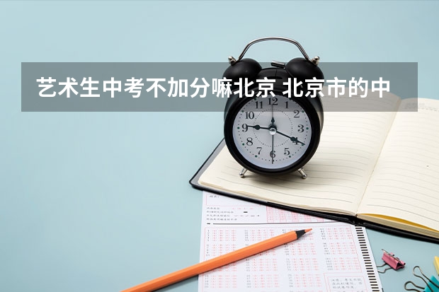 艺术生中考不加分嘛北京 北京市的中考加分的艺术特长生是否需要在加分前到报考学校考试