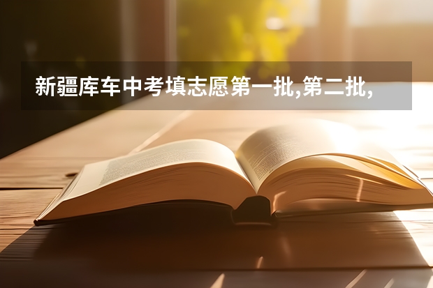 新疆库车中考填志愿第一批,第二批,第三批怎么考虑