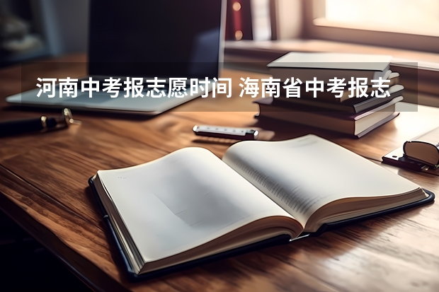 河南中考报志愿时间 海南省中考报志愿技巧与方法？