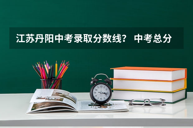 江苏丹阳中考录取分数线？ 中考总分(丹阳)