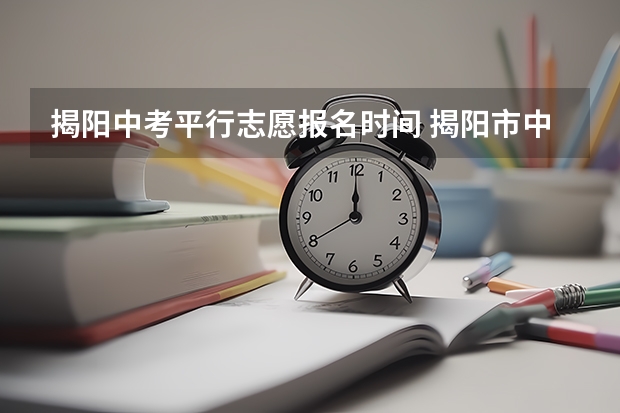 揭阳中考平行志愿报名时间 揭阳市中考实行志愿优先还是平行志愿