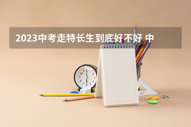 2023中考走特长生到底好不好 中考特长生志愿填报规则有哪些