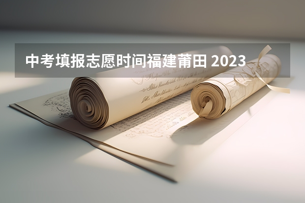 中考填报志愿时间福建莆田 2023莆田中考切线时间