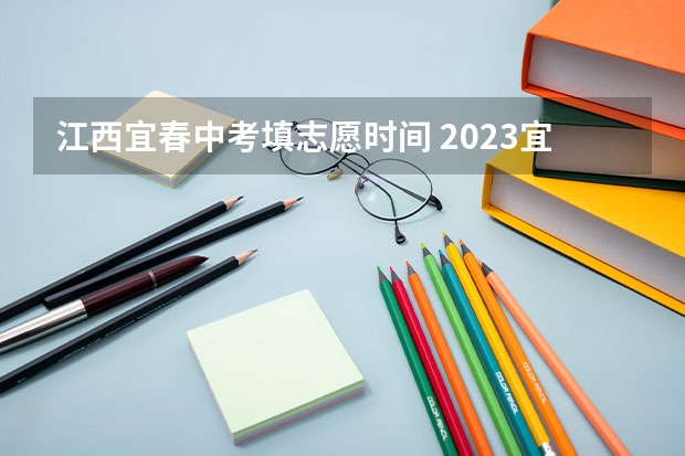 江西宜春中考填志愿时间 2023宜春中考招生录取办法