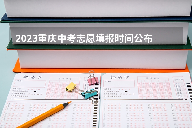 2023重庆中考志愿填报时间公布 2023重庆中考出分时间