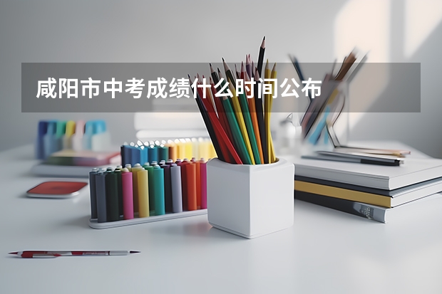 咸阳市中考成绩什么时间公布