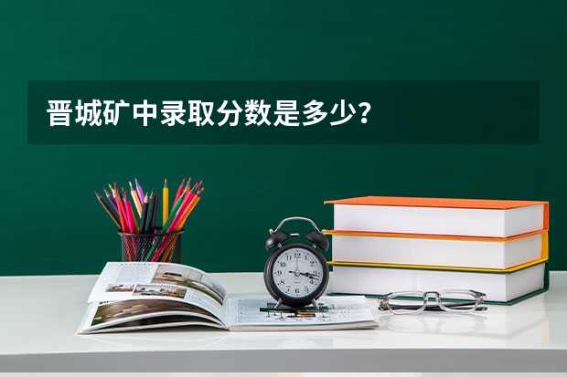 晋城矿中录取分数是多少？