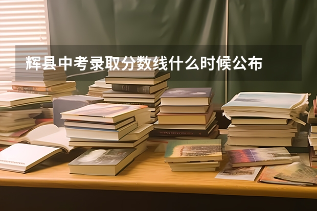 辉县中考录取分数线什么时候公布