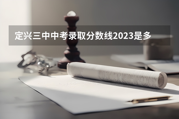 定兴三中中考录取分数线2023是多少分定兴三1中′今年招高一′分、数是多少′分？