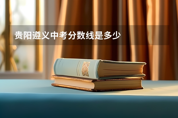 贵阳遵义中考分数线是多少