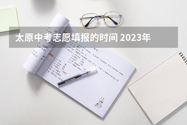 太原中考志愿填报的时间 2023年山西中考时间