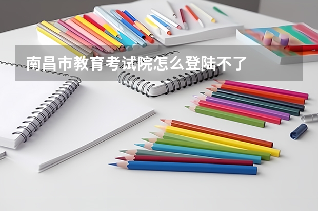 南昌市教育考试院怎么登陆不了