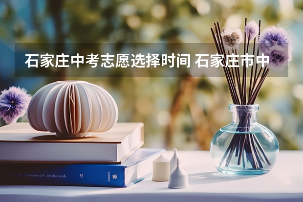 石家庄中考志愿选择时间 石家庄市中考填志愿是在学校还是家里