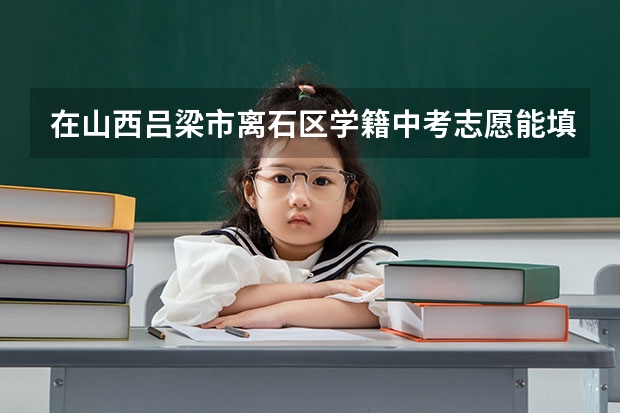 在山西吕梁市离石区学籍中考志愿能填柳林户籍所在地的高中吗