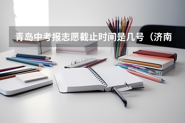 青岛中考报志愿截止时间是几号（济南中考志愿填报时间）