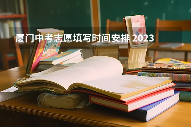 厦门中考志愿填写时间安排 2023厦门中考填报志愿时间