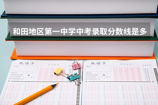 和田地区第一中学中考录取分数线是多少？
