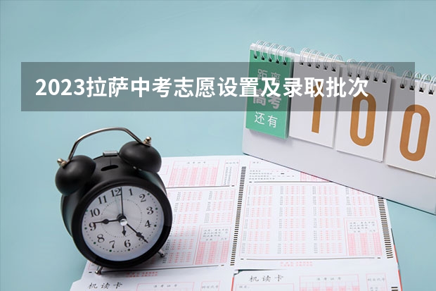 2023拉萨中考志愿设置及录取批次（2023西藏中考报名时间公布）
