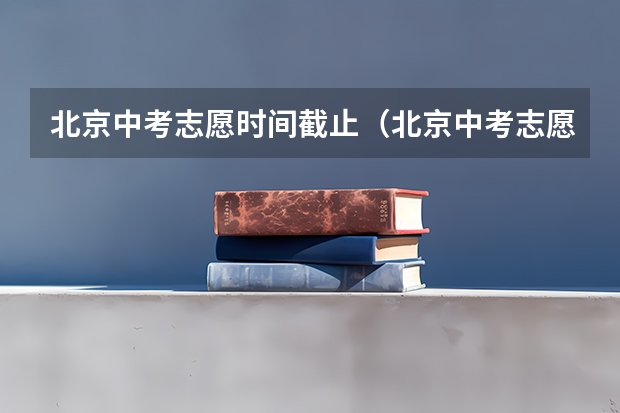 北京中考志愿时间截止（北京中考志愿填报流程图解）