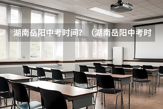 湖南岳阳中考时间？（湖南岳阳中考时间）