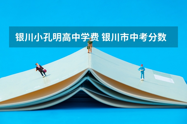 银川小孔明高中学费 银川市中考分数线