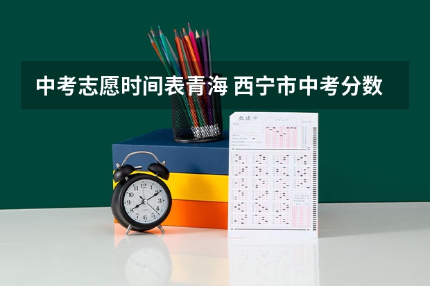 中考志愿时间表青海 西宁市中考分数线公布