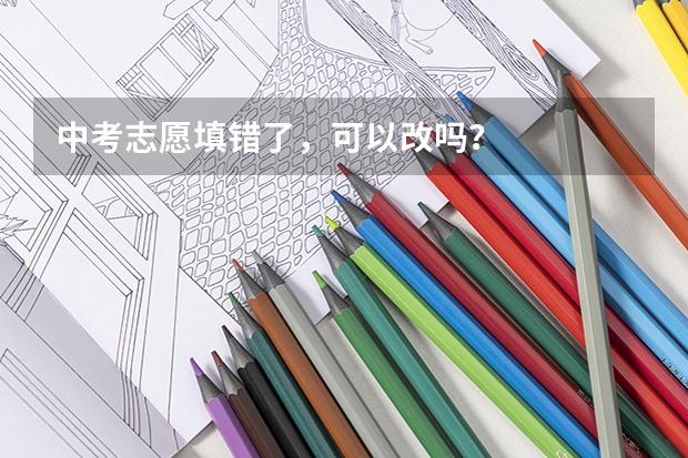 中考志愿填错了，可以改吗？