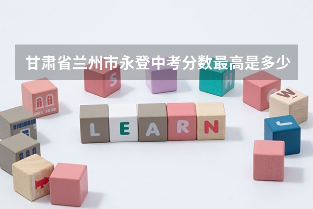 甘肃省兰州市永登中考分数最高是多少分？