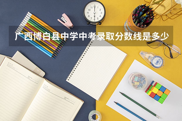 广西博白县中学中考录取分数线是多少？