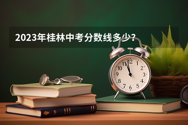 2023年桂林中考分数线多少？