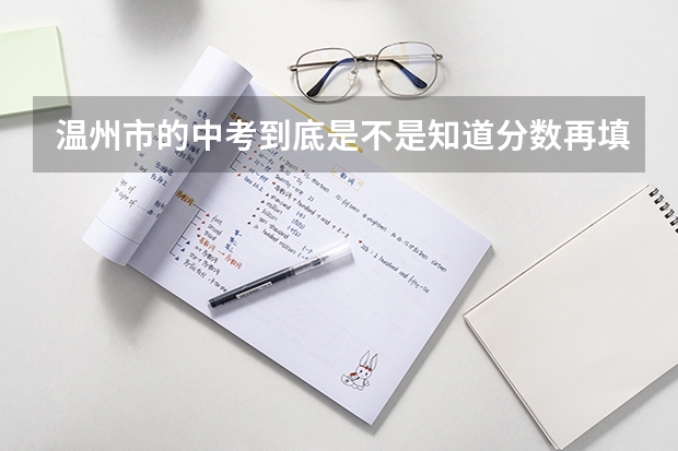 温州市的中考到底是不是知道分数再填志愿？ 浙江温州苍南县中考志愿填报须知