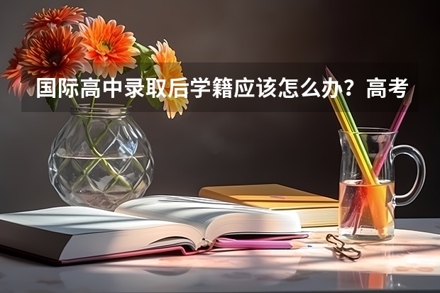 国际高中录取后学籍应该怎么办？高考留学方案怎么选？