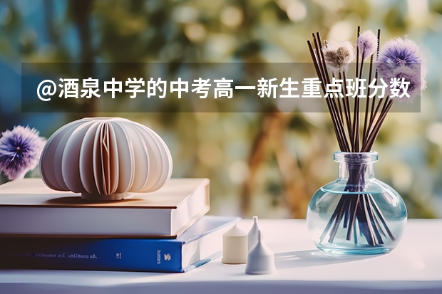 @酒泉中学的中考高一新生重点班分数录到多少分？