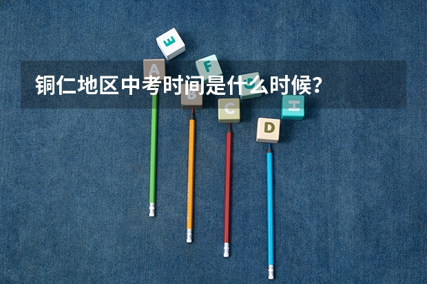 铜仁地区中考时间是什么时候？